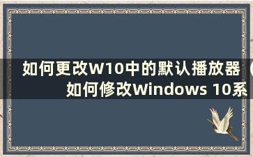 如何更改W10中的默认播放器（如何修改Windows 10系统中的默认播放器？）